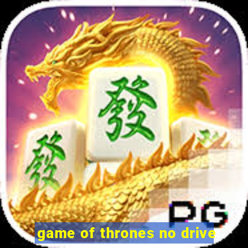 game of thrones no drive